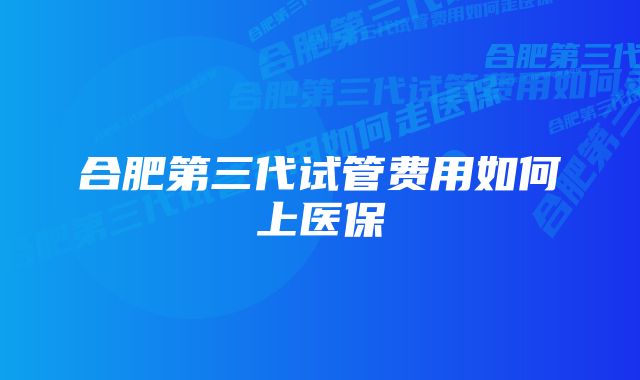 合肥第三代试管费用如何上医保