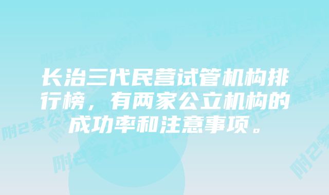 长治三代民营试管机构排行榜，有两家公立机构的成功率和注意事项。