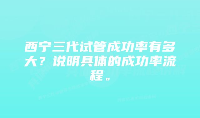 西宁三代试管成功率有多大？说明具体的成功率流程。