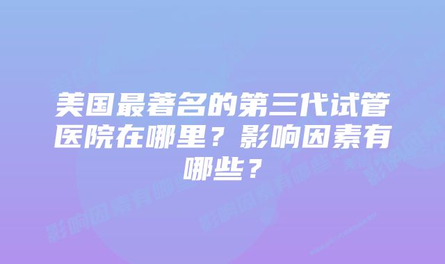 美国最著名的第三代试管医院在哪里？影响因素有哪些？