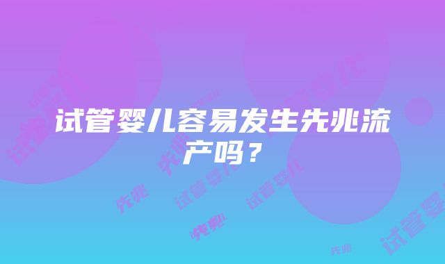 试管婴儿容易发生先兆流产吗？