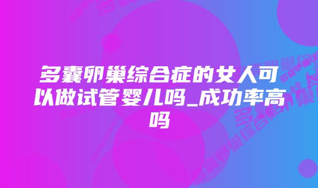 多囊卵巢综合症的女人可以做试管婴儿吗_成功率高吗