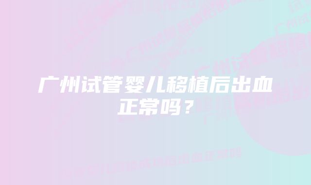 广州试管婴儿移植后出血正常吗？