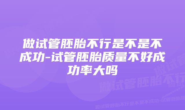 做试管胚胎不行是不是不成功-试管胚胎质量不好成功率大吗