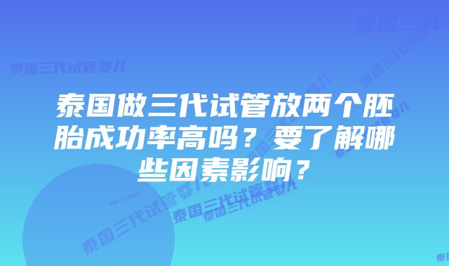 泰国做三代试管放两个胚胎成功率高吗？要了解哪些因素影响？