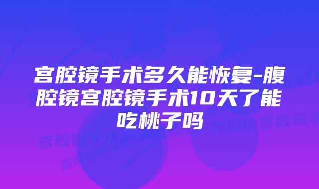 宫腔镜手术多久能恢复-腹腔镜宫腔镜手术10天了能吃桃子吗