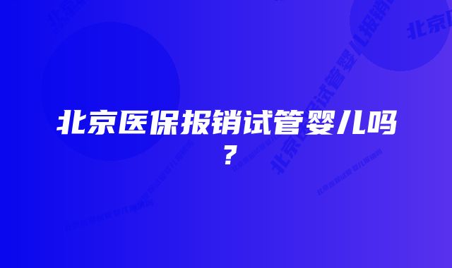 北京医保报销试管婴儿吗？