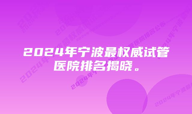 2024年宁波最权威试管医院排名揭晓。