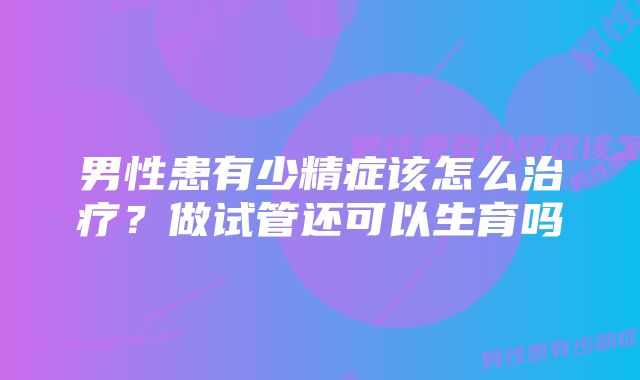 男性患有少精症该怎么治疗？做试管还可以生育吗