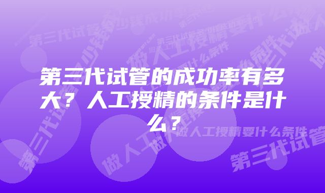 第三代试管的成功率有多大？人工授精的条件是什么？