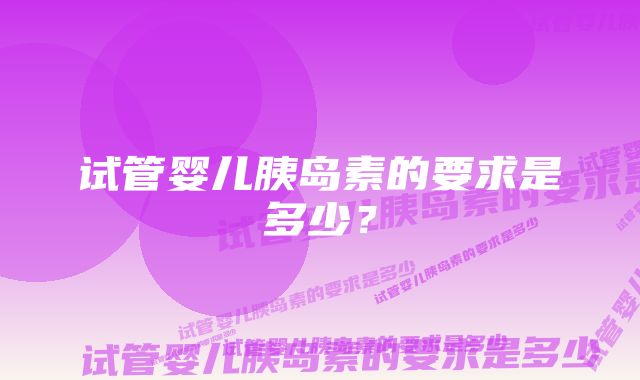 试管婴儿胰岛素的要求是多少？