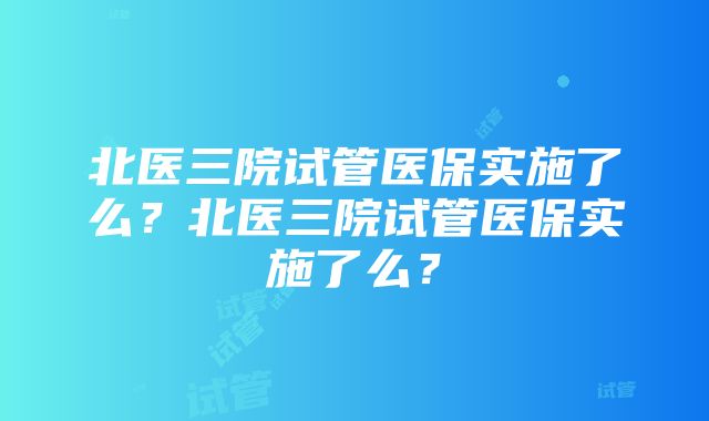 北医三院试管医保实施了么？北医三院试管医保实施了么？