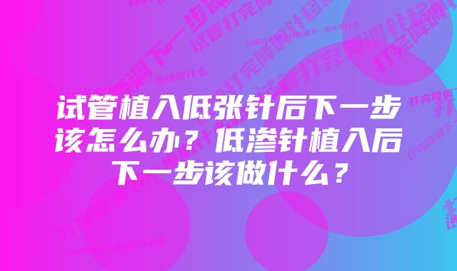 试管植入低张针后下一步该怎么办？低渗针植入后下一步该做什么？