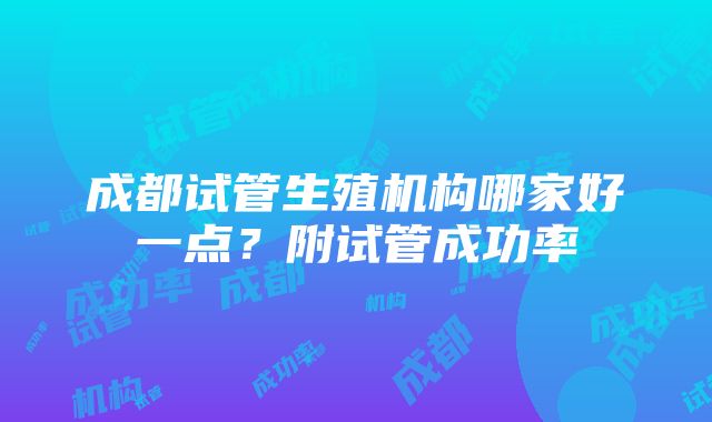 成都试管生殖机构哪家好一点？附试管成功率