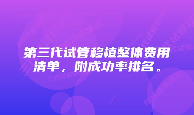 第三代试管移植整体费用清单，附成功率排名。