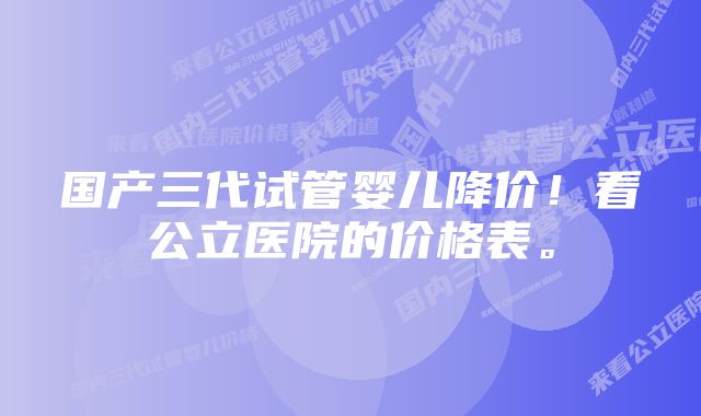 国产三代试管婴儿降价！看公立医院的价格表。