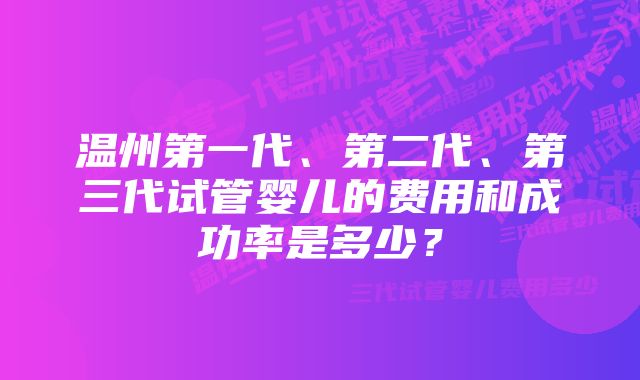 温州第一代、第二代、第三代试管婴儿的费用和成功率是多少？