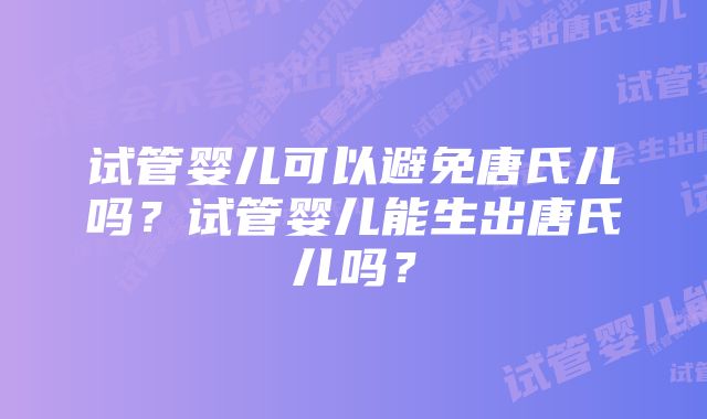 试管婴儿可以避免唐氏儿吗？试管婴儿能生出唐氏儿吗？