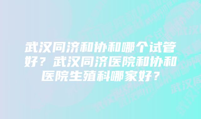 武汉同济和协和哪个试管好？武汉同济医院和协和医院生殖科哪家好？