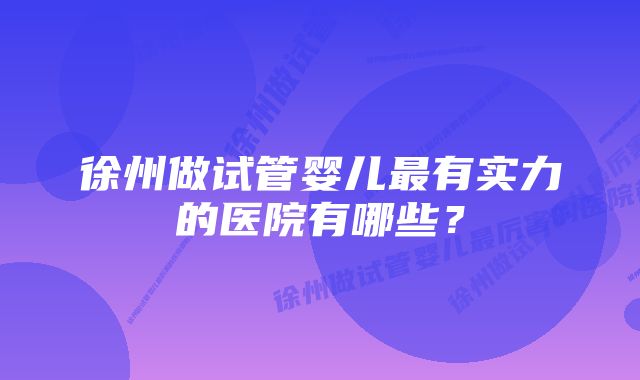 徐州做试管婴儿最有实力的医院有哪些？