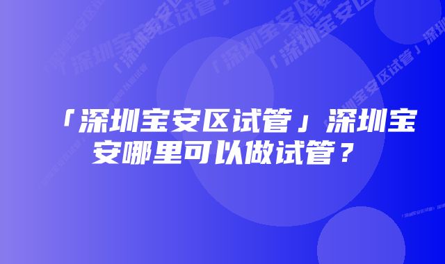 「深圳宝安区试管」深圳宝安哪里可以做试管？