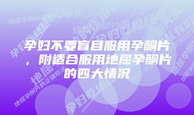 孕妇不要盲目服用孕酮片，附适合服用地屈孕酮片的四大情况