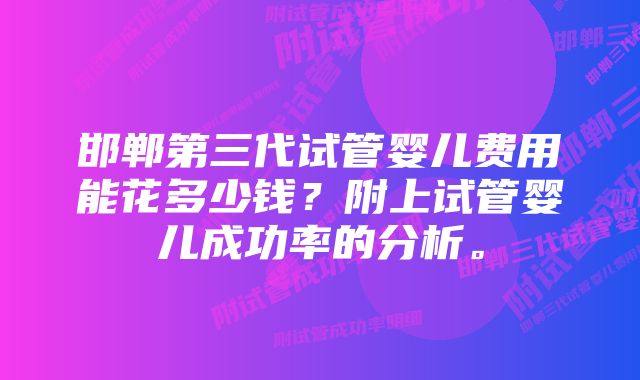 邯郸第三代试管婴儿费用能花多少钱？附上试管婴儿成功率的分析。