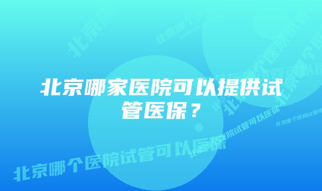 北京哪家医院可以提供试管医保？