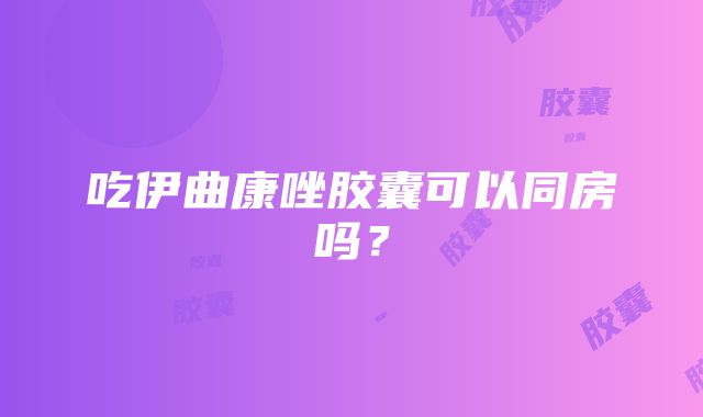 吃伊曲康唑胶囊可以同房吗？