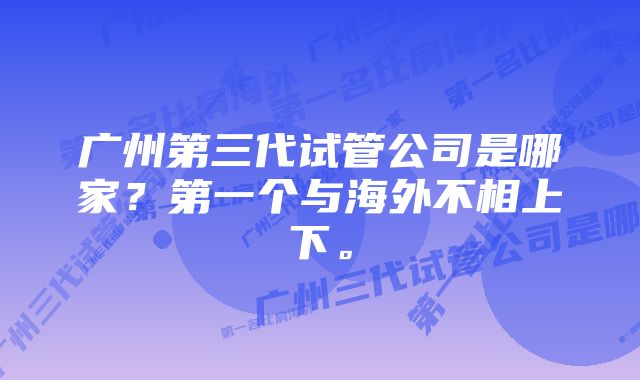 广州第三代试管公司是哪家？第一个与海外不相上下。