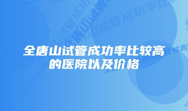 全唐山试管成功率比较高的医院以及价格