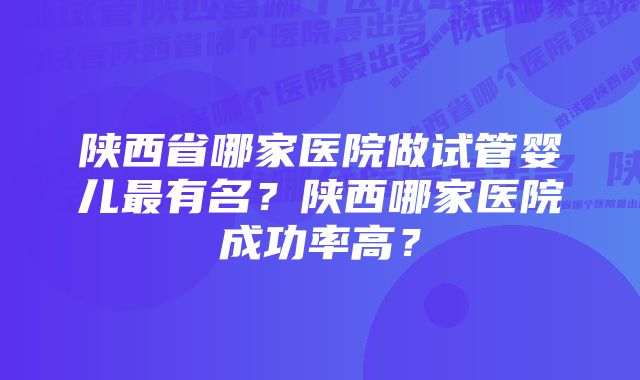 陕西省哪家医院做试管婴儿最有名？陕西哪家医院成功率高？