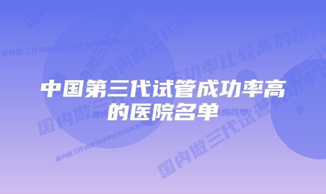 中国第三代试管成功率高的医院名单