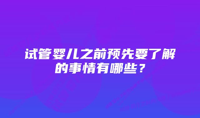 试管婴儿之前预先要了解的事情有哪些？