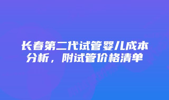 长春第二代试管婴儿成本分析，附试管价格清单