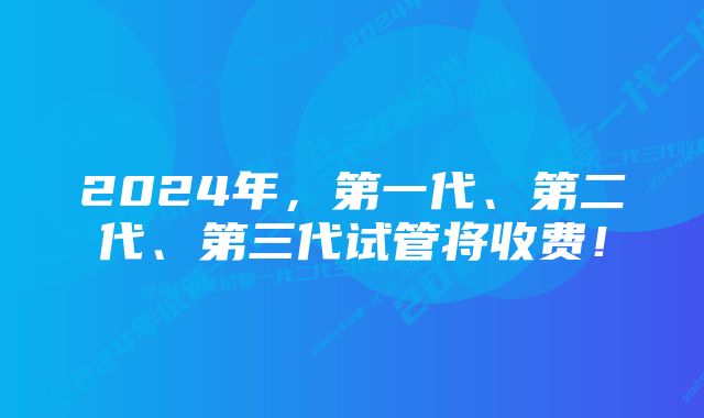 2024年，第一代、第二代、第三代试管将收费！