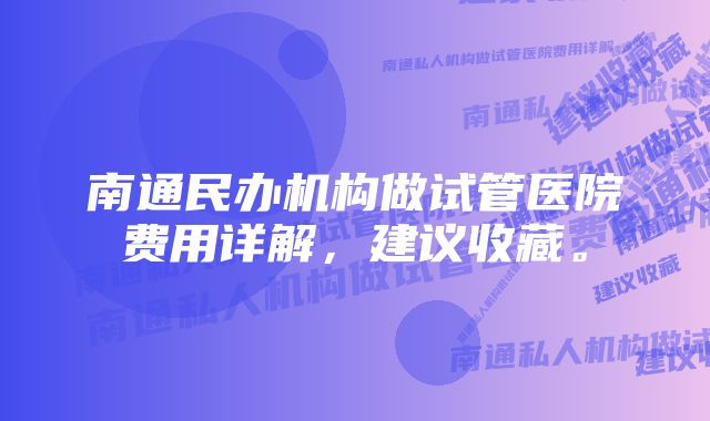 南通民办机构做试管医院费用详解，建议收藏。