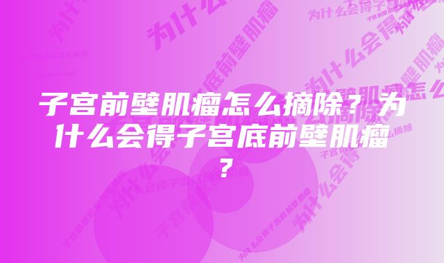 子宫前壁肌瘤怎么摘除？为什么会得子宫底前壁肌瘤？