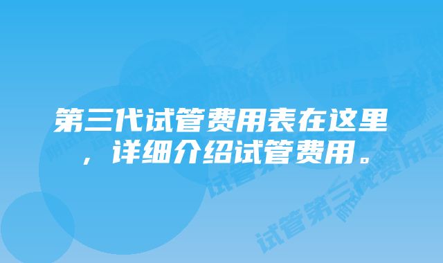 第三代试管费用表在这里，详细介绍试管费用。