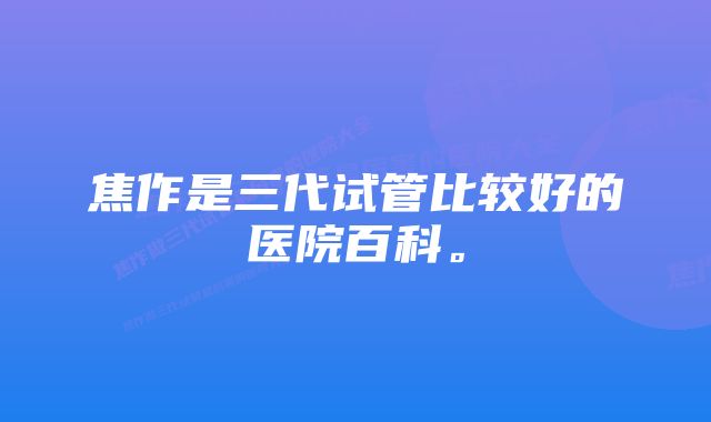 焦作是三代试管比较好的医院百科。