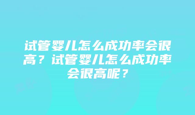 试管婴儿怎么成功率会很高？试管婴儿怎么成功率会很高呢？