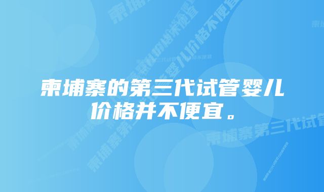 柬埔寨的第三代试管婴儿价格并不便宜。