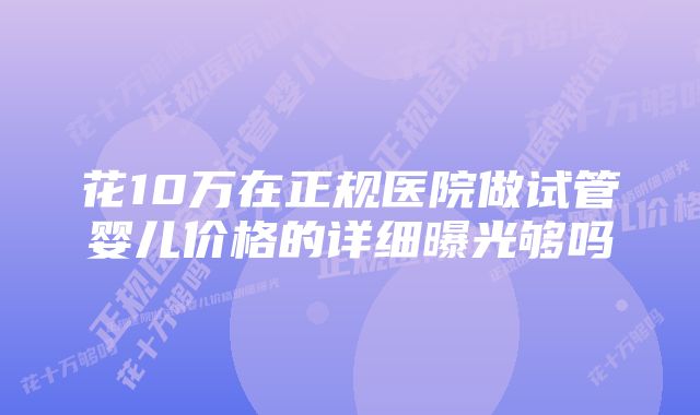 花10万在正规医院做试管婴儿价格的详细曝光够吗