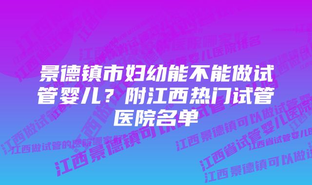 景德镇市妇幼能不能做试管婴儿？附江西热门试管医院名单