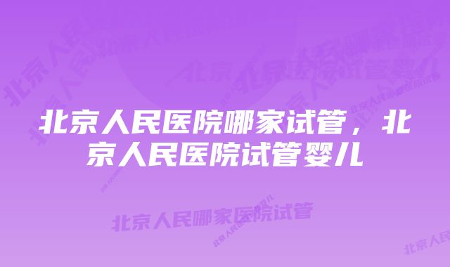 北京人民医院哪家试管，北京人民医院试管婴儿