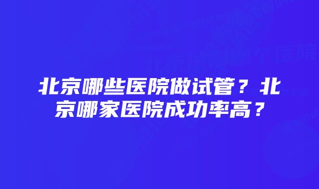 北京哪些医院做试管？北京哪家医院成功率高？