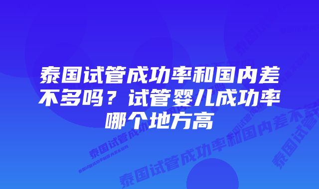 泰国试管成功率和国内差不多吗？试管婴儿成功率哪个地方高