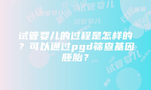 试管婴儿的过程是怎样的？可以通过pgd筛查基因胚胎？