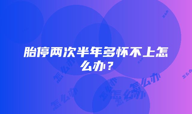 胎停两次半年多怀不上怎么办？