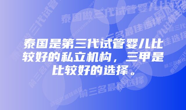 泰国是第三代试管婴儿比较好的私立机构，三甲是比较好的选择。